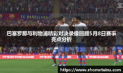 巴塞罗那与利物浦精彩对决录像回顾5月8日赛事亮点分析