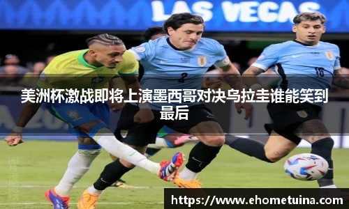 美洲杯激战即将上演墨西哥对决乌拉圭谁能笑到最后